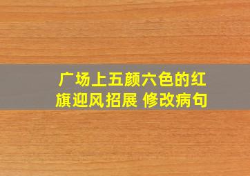 广场上五颜六色的红旗迎风招展 修改病句